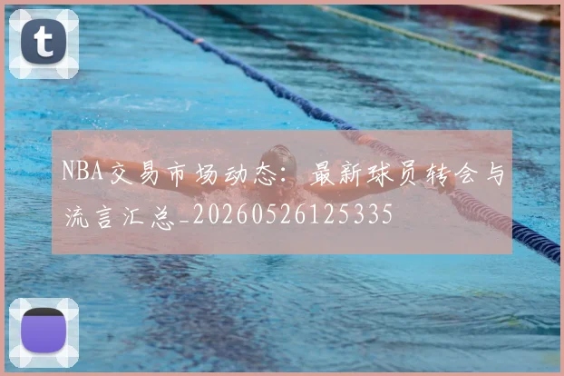NBA交易市场动态:最新球员转会与流言汇总_20260526125335