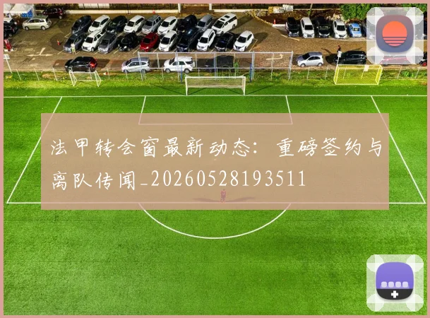 法甲转会窗最新动态:重磅签约与离队传闻_20260528193511