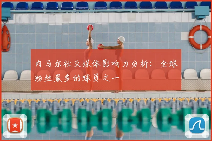 内马尔社交媒体影响力分析：全球粉丝最多的球员之一