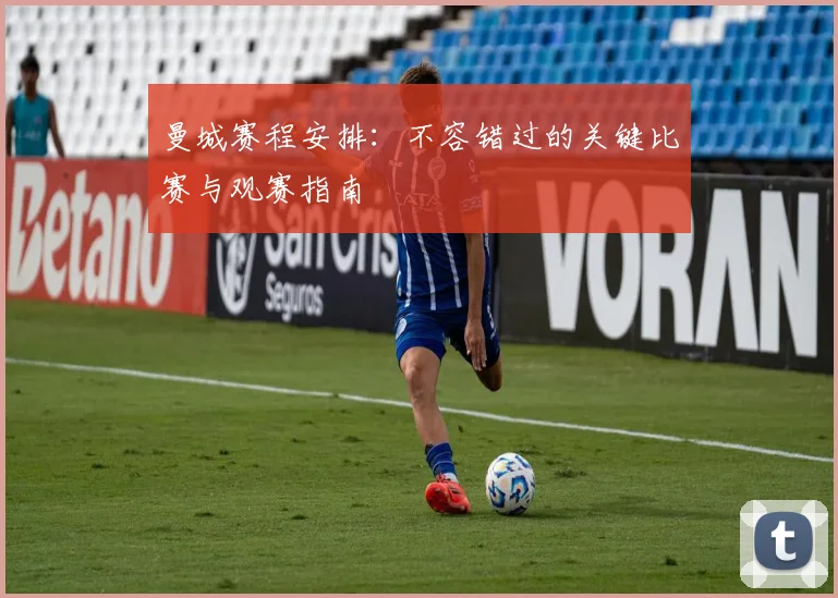曼城赛程安排:不容错过的关键比赛与观赛指南
