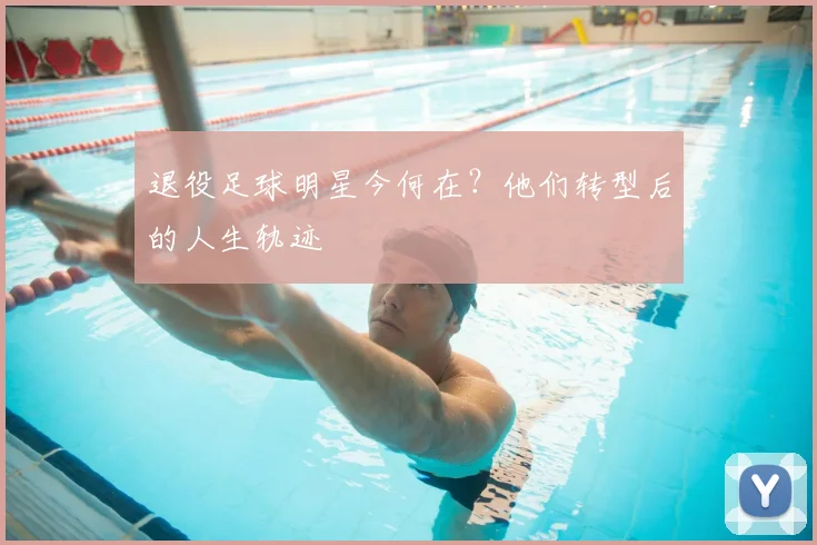 退役足球明星今何在？他们转型后的人生轨迹