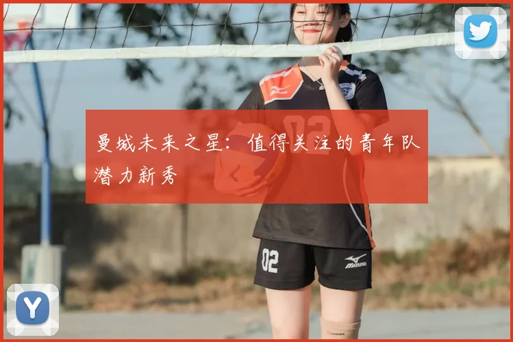 曼城未来之星:值得关注的青年队潜力新秀