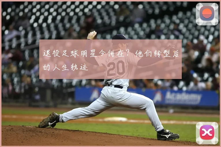 退役足球明星今何在?他们转型后的人生轨迹