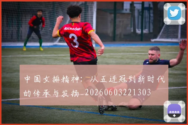 中国女排精神:从五连冠到新时代的传承与发扬_20260603221303