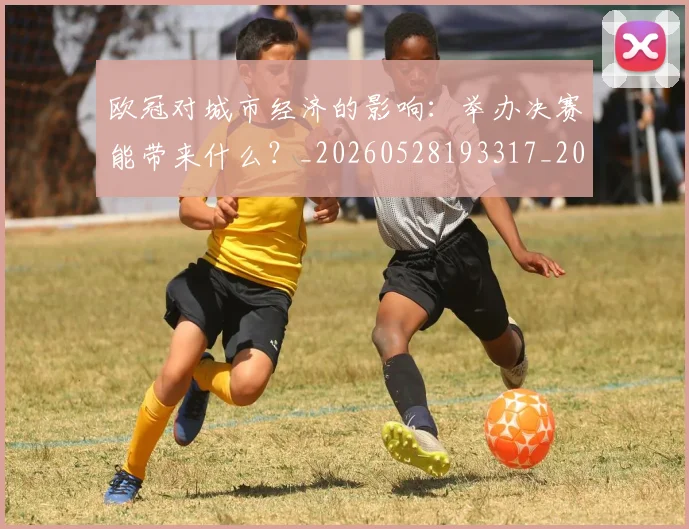 欧冠对城市经济的影响：举办决赛能带来什么？_20260528193317_20260702152059