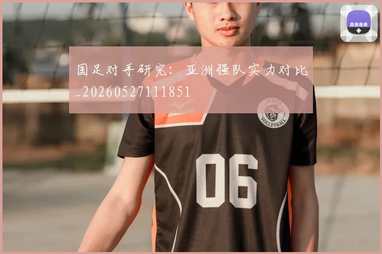 国足对手研究：亚洲强队实力对比_20260527111851