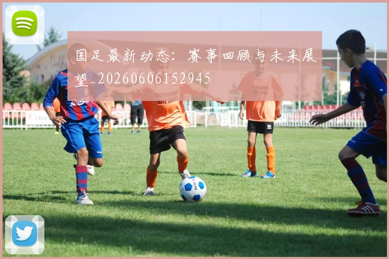 国足最新动态：赛事回顾与未来展望_20260606152945