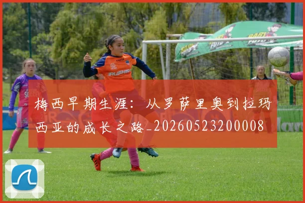 梅西早期生涯:从罗萨里奥到拉玛西亚的成长之路_20260523200008