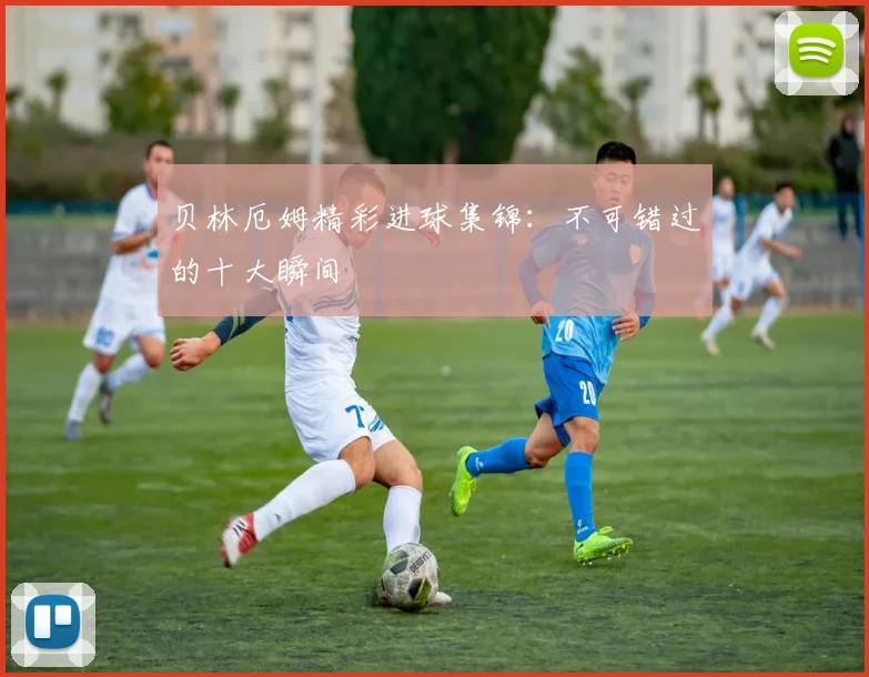 贝林厄姆精彩进球集锦：不可错过的十大瞬间