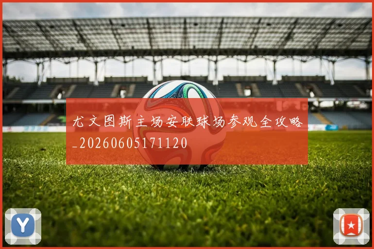 尤文图斯主场安联球场参观全攻略_20260605171120