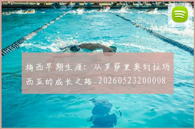 梅西早期生涯：从罗萨里奥到拉玛西亚的成长之路_20260523200008