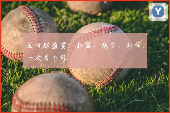 五佳球盛宴：扣篮、绝杀、妙传，一次看个够