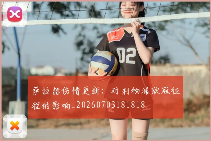 萨拉赫伤情更新：对利物浦欧冠征程的影响_20260703181818