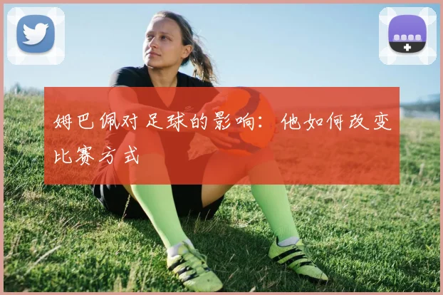 姆巴佩对足球的影响：他如何改变比赛方式