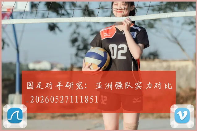 国足对手研究:亚洲强队实力对比_20260527111851