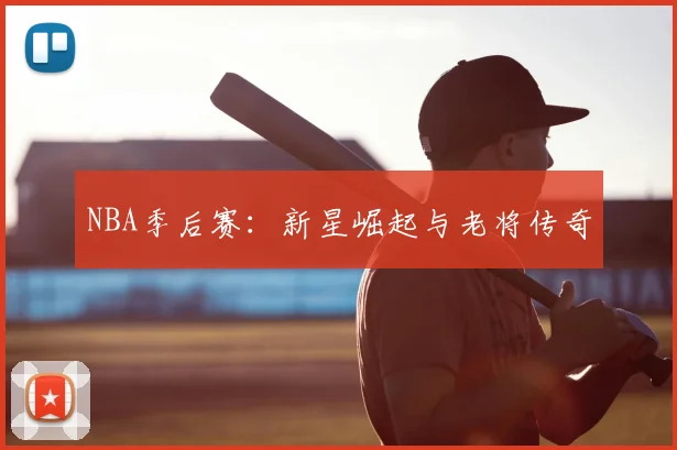 NBA季后赛：新星崛起与老将传奇