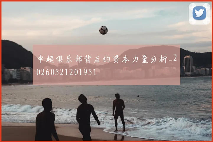 中超俱乐部背后的资本力量分析_20260521201951
