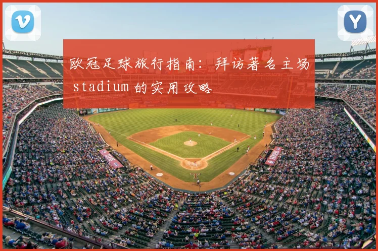 欧冠足球旅行指南:拜访著名主场 stadium 的实用攻略