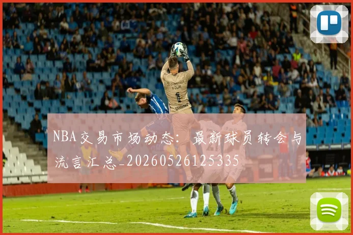 NBA交易市场动态:最新球员转会与流言汇总_20260526125335
