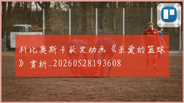科比奥斯卡获奖动画《亲爱的篮球》赏析_20260528193608
