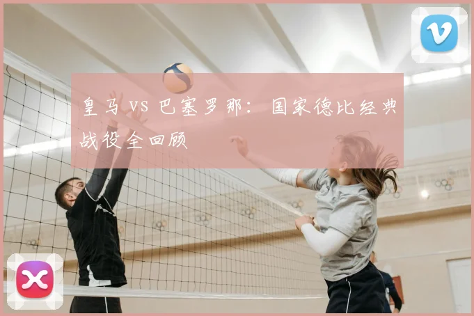 皇马 vs 巴塞罗那:国家德比经典战役全回顾