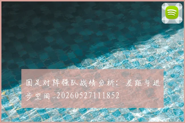 国足对阵强队战绩分析:差距与进步空间_20260527111852