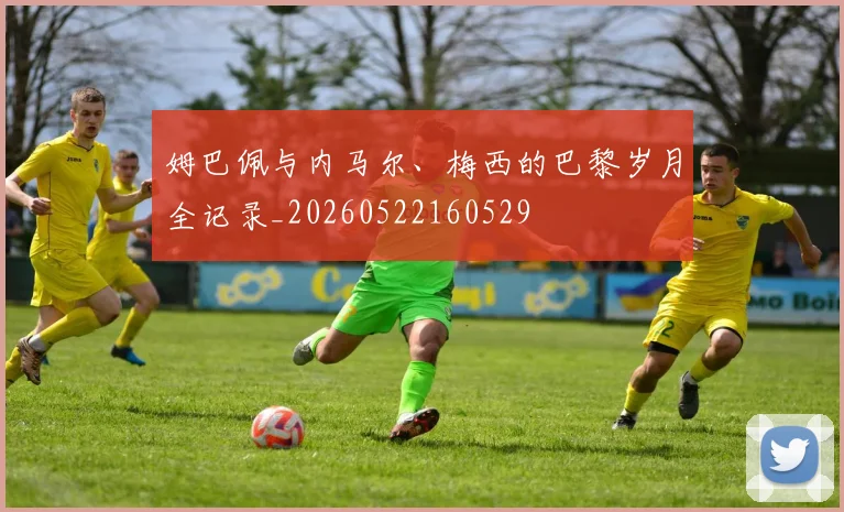 姆巴佩与内马尔、梅西的巴黎岁月全记录_20260522160529