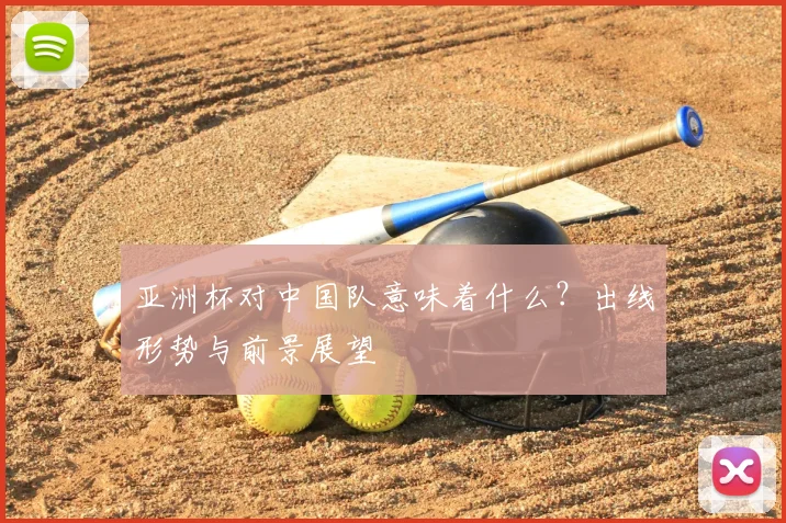 亚洲杯对中国队意味着什么？出线形势与前景展望