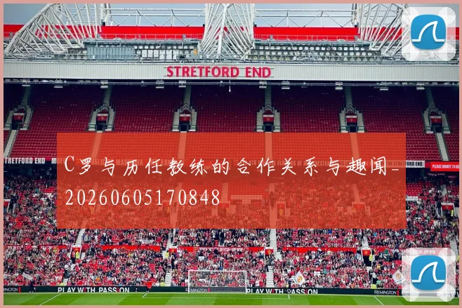 C罗与历任教练的合作关系与趣闻_20260605170848
